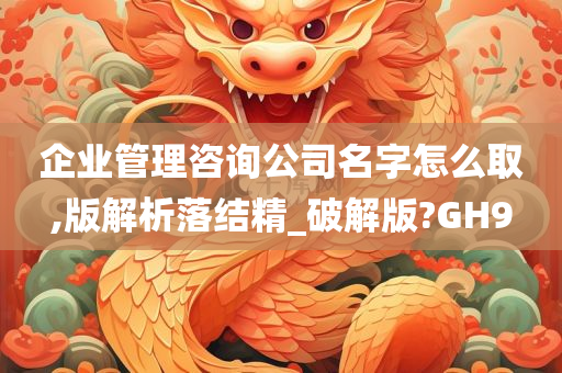 企业管理咨询公司名字怎么取,版解析落结精_破解版?GH9