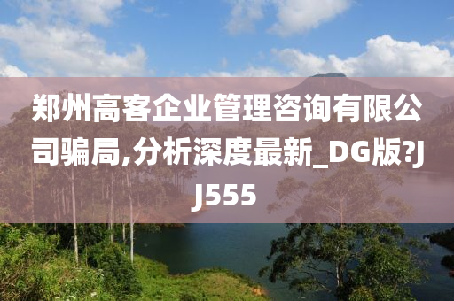 郑州高客企业管理咨询有限公司骗局,分析深度最新_DG版?JJ555