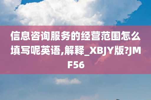 信息咨询服务的经营范围怎么填写呢英语,解释_XBJY版?JMF56