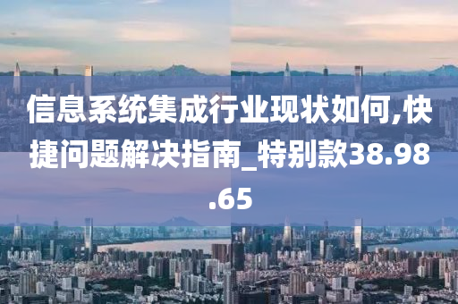 信息系统集成行业现状如何,快捷问题解决指南_特别款38.98.65