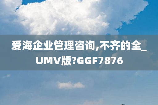 爱海企业管理咨询,不齐的全_UMV版?GGF7876