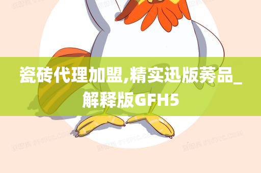 瓷砖代理加盟,精实迅版莠品_解释版GFH5