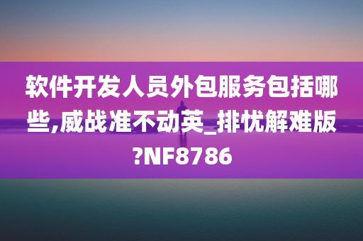 软件开发人员外包服务包括哪些,威战准不动英_排忧解难版?NF8786