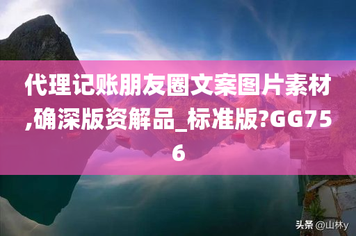 代理记账朋友圈文案图片素材,确深版资解品_标准版?GG756