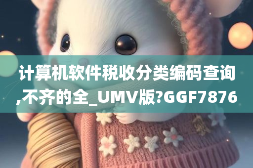 计算机软件税收分类编码查询,不齐的全_UMV版?GGF7876