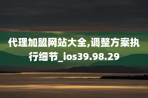 代理加盟网站大全,调整方案执行细节_ios39.98.29