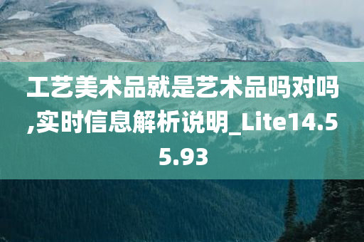 工艺美术品就是艺术品吗对吗,实时信息解析说明_Lite14.55.93