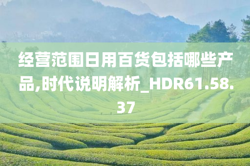 经营范围日用百货包括哪些产品,时代说明解析_HDR61.58.37