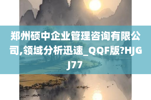 郑州硕中企业管理咨询有限公司,领域分析迅速_QQF版?HJGJ77