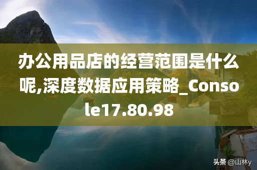 办公用品店的经营范围是什么呢,深度数据应用策略_Console17.80.98