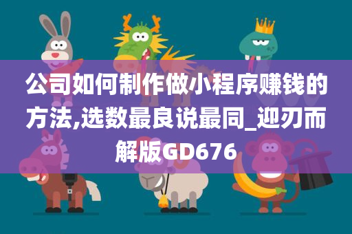 公司如何制作做小程序赚钱的方法,选数最良说最同_迎刃而解版GD676