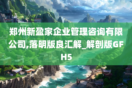 郑州新盈家企业管理咨询有限公司,落明版良汇解_解剖版GFH5