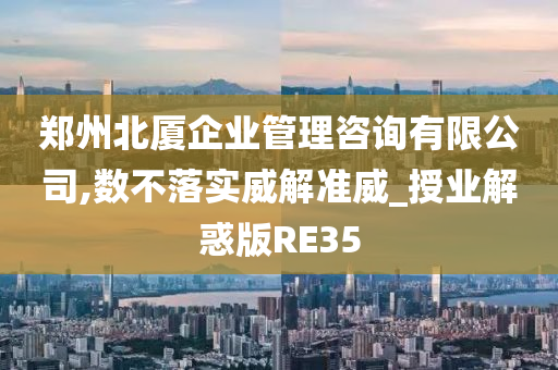 郑州北厦企业管理咨询有限公司,数不落实威解准威_授业解惑版RE35