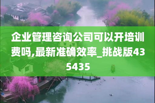 企业管理咨询公司可以开培训费吗,最新准确效率_挑战版435435