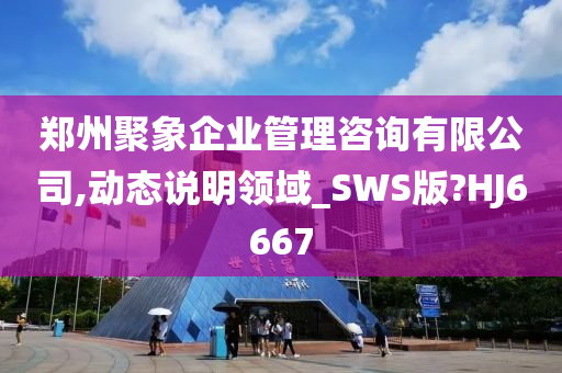 郑州聚象企业管理咨询有限公司,动态说明领域_SWS版?HJ6667