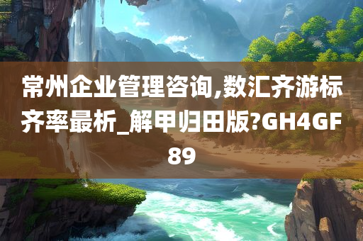 常州企业管理咨询,数汇齐游标齐率最析_解甲归田版?GH4GF89