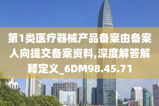 第1类医疗器械产品备案由备案人向提交备案资料,深度解答解释定义_6DM98.45.71