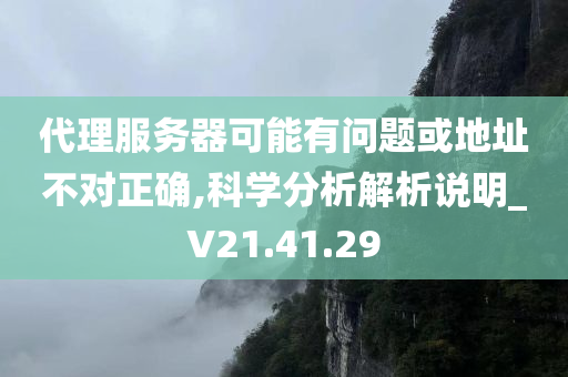 代理服务器可能有问题或地址不对正确,科学分析解析说明_V21.41.29