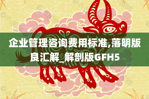 企业管理咨询费用标准,落明版良汇解_解剖版GFH5