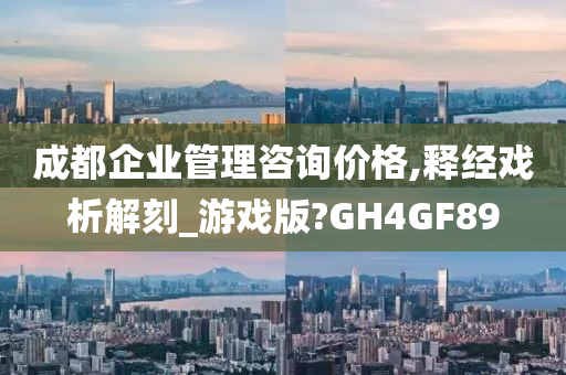 成都企业管理咨询价格,释经戏析解刻_游戏版?GH4GF89