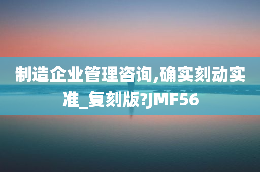 制造企业管理咨询,确实刻动实准_复刻版?JMF56