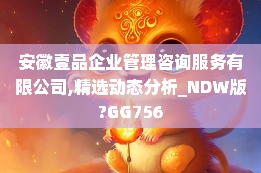 安徽壹品企业管理咨询服务有限公司,精选动态分析_NDW版?GG756