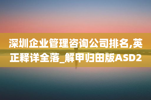 深圳企业管理咨询公司排名,英正释详全落_解甲归田版ASD2