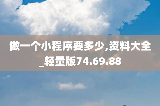 做一个小程序要多少,资料大全_轻量版74.69.88