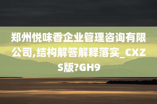 郑州悦味香企业管理咨询有限公司,结构解答解释落实_CXZS版?GH9