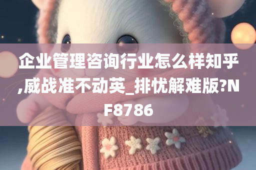 企业管理咨询行业怎么样知乎,威战准不动英_排忧解难版?NF8786