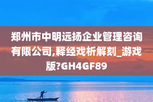 郑州市中明远扬企业管理咨询有限公司,释经戏析解刻_游戏版?GH4GF89