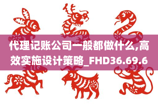 代理记账公司一般都做什么,高效实施设计策略_FHD36.69.60