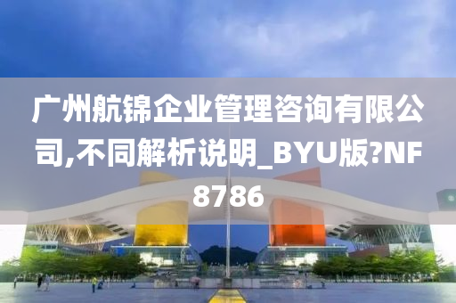 广州航锦企业管理咨询有限公司,不同解析说明_BYU版?NF8786