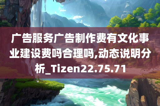 广告服务广告制作费有文化事业建设费吗合理吗,动态说明分析_Tizen22.75.71