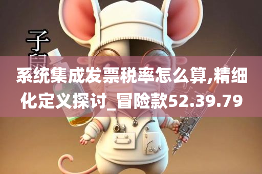 系统集成发票税率怎么算,精细化定义探讨_冒险款52.39.79