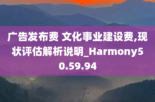 广告发布费 文化事业建设费,现状评估解析说明_Harmony50.59.94