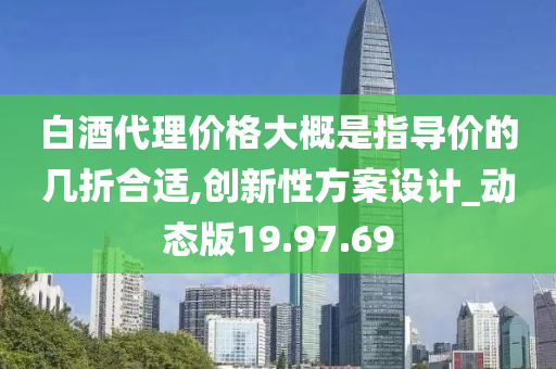 白酒代理价格大概是指导价的几折合适,创新性方案设计_动态版19.97.69