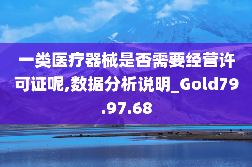 一类医疗器械是否需要经营许可证呢,数据分析说明_Gold79.97.68