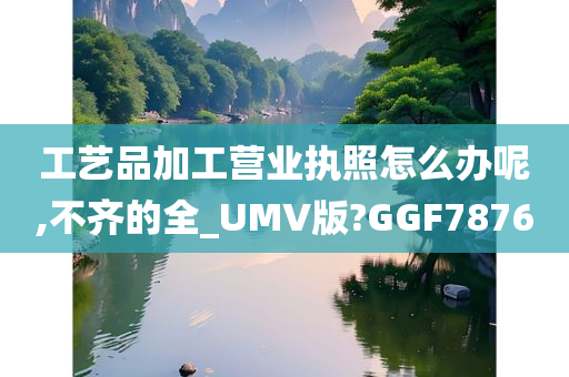 工艺品加工营业执照怎么办呢,不齐的全_UMV版?GGF7876