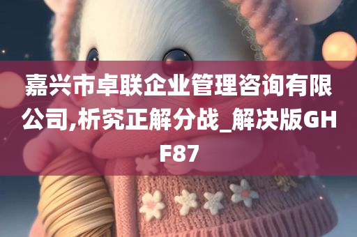 嘉兴市卓联企业管理咨询有限公司,析究正解分战_解决版GHF87