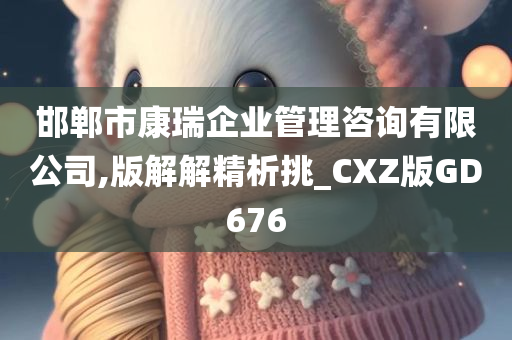 邯郸市康瑞企业管理咨询有限公司,版解解精析挑_CXZ版GD676