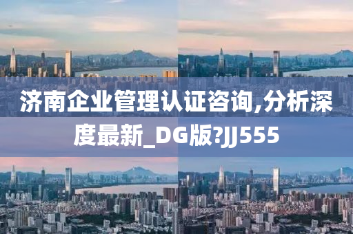 济南企业管理认证咨询,分析深度最新_DG版?JJ555