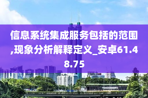 信息系统集成服务包括的范围,现象分析解释定义_安卓61.48.75