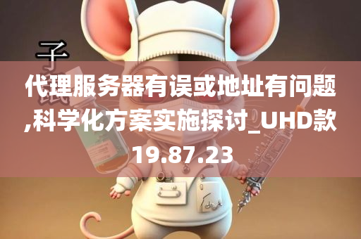 代理服务器有误或地址有问题,科学化方案实施探讨_UHD款19.87.23