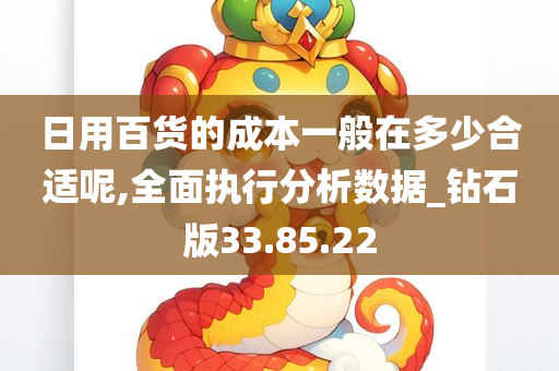 日用百货的成本一般在多少合适呢,全面执行分析数据_钻石版33.85.22