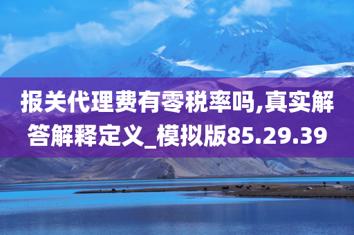 报关代理费有零税率吗,真实解答解释定义_模拟版85.29.39