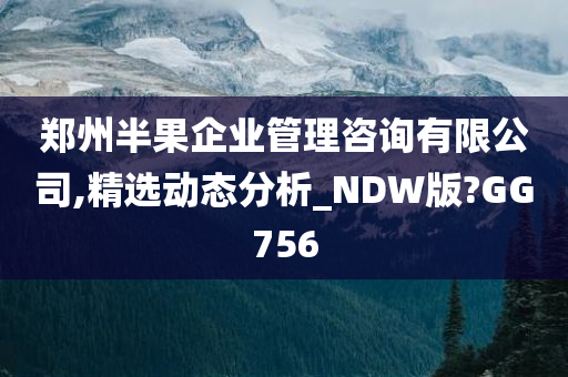 郑州半果企业管理咨询有限公司,精选动态分析_NDW版?GG756