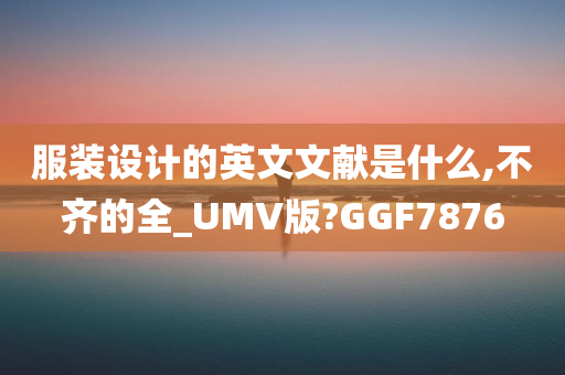 服装设计的英文文献是什么,不齐的全_UMV版?GGF7876