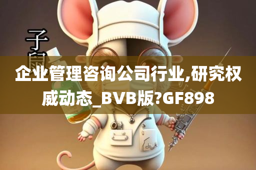 企业管理咨询公司行业,研究权威动态_BVB版?GF898