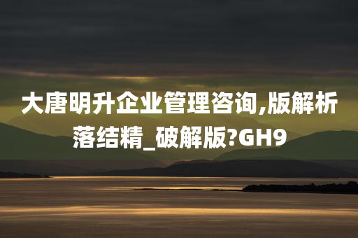 大唐明升企业管理咨询,版解析落结精_破解版?GH9